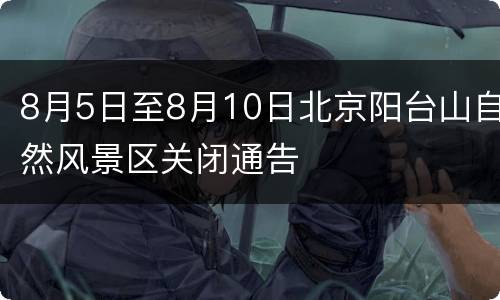 8月5日至8月10日北京阳台山自然风景区关闭通告