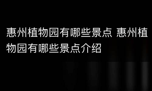 惠州植物园有哪些景点 惠州植物园有哪些景点介绍