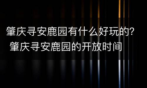 肇庆寻安鹿园有什么好玩的？ 肇庆寻安鹿园的开放时间