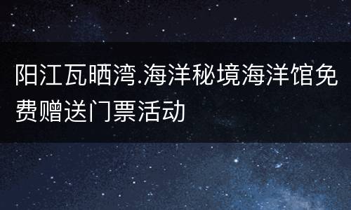 阳江瓦晒湾.海洋秘境海洋馆免费赠送门票活动