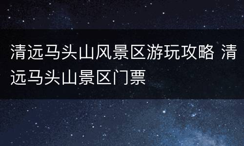 清远马头山风景区游玩攻略 清远马头山景区门票