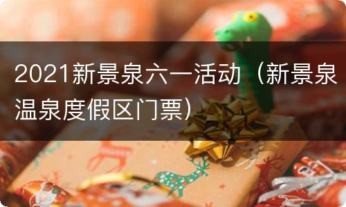2021新景泉六一活动（新景泉温泉度假区门票）