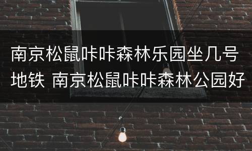 南京松鼠咔咔森林乐园坐几号地铁 南京松鼠咔咔森林公园好玩吗