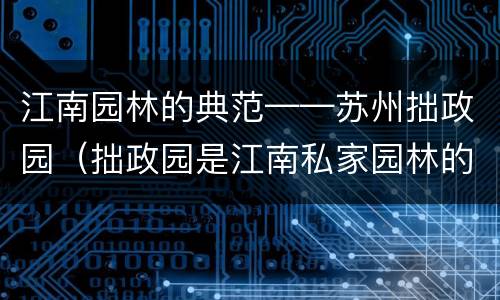 江南园林的典范——苏州拙政园（拙政园是江南私家园林的代表吗）