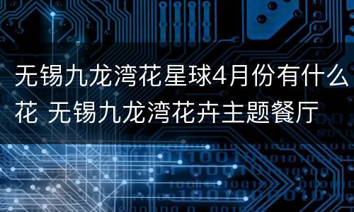 无锡九龙湾花星球4月份有什么花 无锡九龙湾花卉主题餐厅