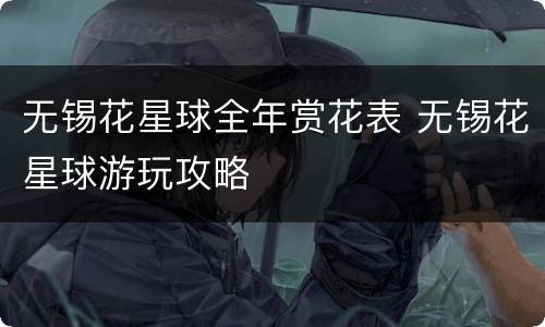 无锡花星球全年赏花表 无锡花星球游玩攻略