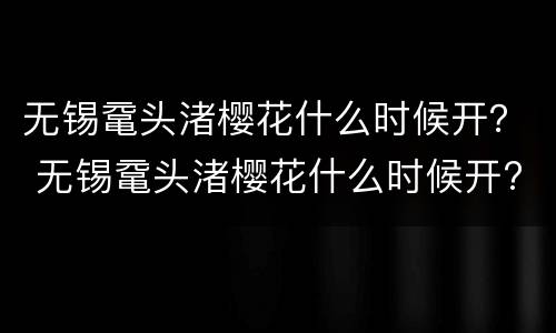 无锡鼋头渚樱花什么时候开？ 无锡鼋头渚樱花什么时候开?门票多少钱?
