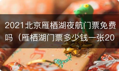 2021北京雁栖湖夜航门票免费吗（雁栖湖门票多少钱一张2021年）