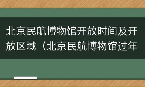 北京民航博物馆开放时间及开放区域（北京民航博物馆过年开放吗）