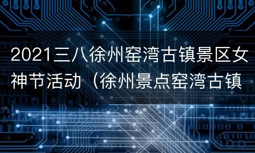2021三八徐州窑湾古镇景区女神节活动（徐州景点窑湾古镇）