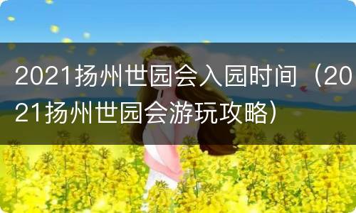 2021扬州世园会入园时间（2021扬州世园会游玩攻略）