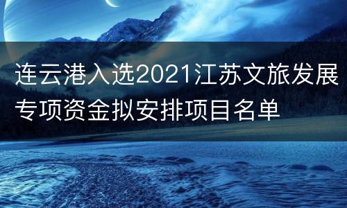 连云港入选2021江苏文旅发展专项资金拟安排项目名单