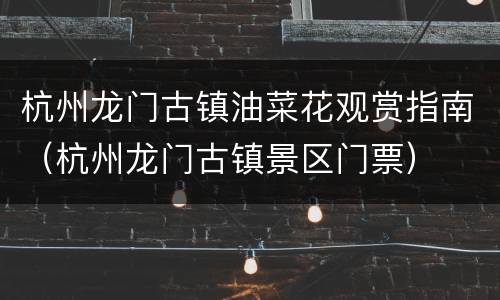 杭州龙门古镇油菜花观赏指南（杭州龙门古镇景区门票）