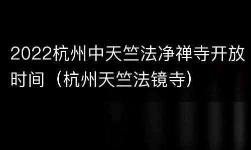 2022杭州中天竺法净禅寺开放时间（杭州天竺法镜寺）