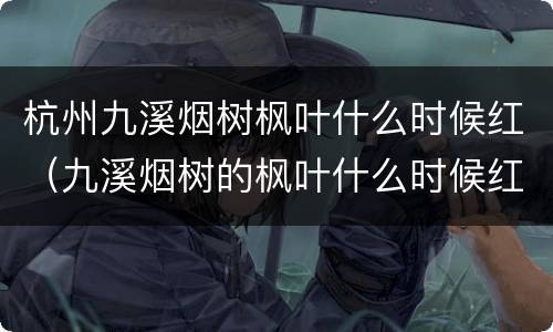 杭州九溪烟树枫叶什么时候红（九溪烟树的枫叶什么时候红）