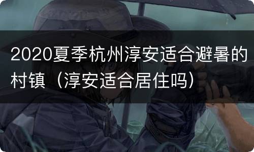 2020夏季杭州淳安适合避暑的村镇（淳安适合居住吗）