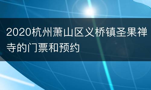 2020杭州萧山区义桥镇圣果禅寺的门票和预约