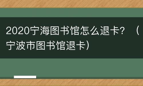 2020宁海图书馆怎么退卡？（宁波市图书馆退卡）