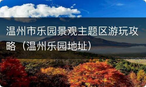 温州市乐园景观主题区游玩攻略（温州乐园地址）