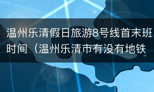 温州乐清假日旅游8号线首末班时间（温州乐清市有没有地铁）