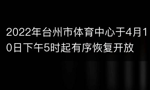 2022年台州市体育中心于4月10日下午5时起有序恢复开放
