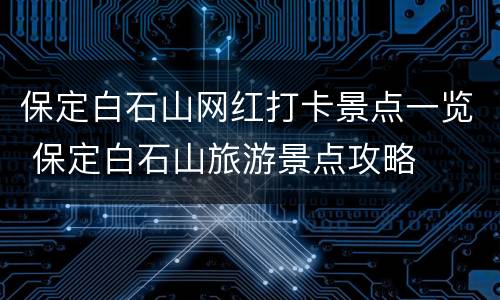 保定白石山网红打卡景点一览 保定白石山旅游景点攻略