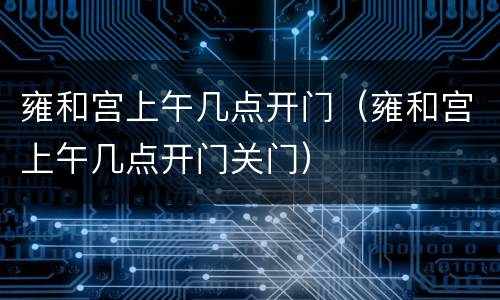 雍和宫上午几点开门（雍和宫上午几点开门关门）