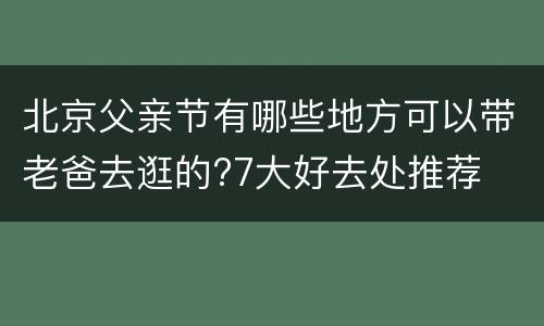 北京父亲节有哪些地方可以带老爸去逛的?7大好去处推荐