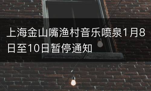 上海金山嘴渔村音乐喷泉1月8日至10日暂停通知