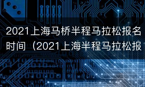 2021上海马桥半程马拉松报名时间（2021上海半程马拉松报名网站）