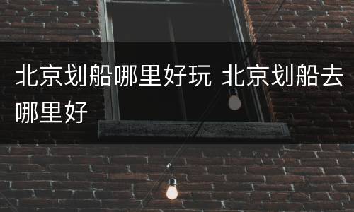 北京划船哪里好玩 北京划船去哪里好
