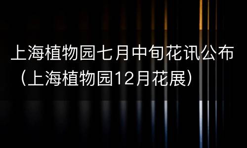 上海植物园七月中旬花讯公布（上海植物园12月花展）