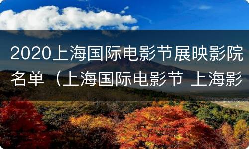 2020上海国际电影节展映影院名单（上海国际电影节 上海影城）