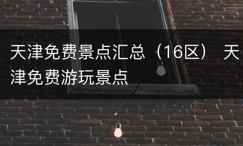 天津免费景点汇总（16区） 天津免费游玩景点