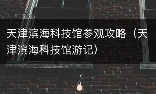 天津滨海科技馆参观攻略（天津滨海科技馆游记）