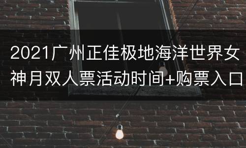 2021广州正佳极地海洋世界女神月双人票活动时间+购票入口