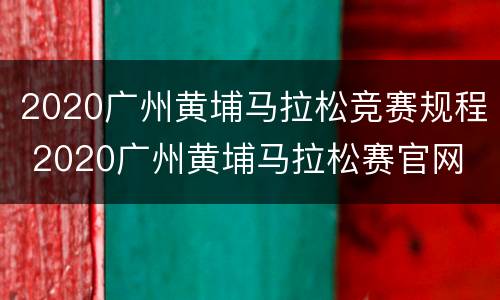2020广州黄埔马拉松竞赛规程 2020广州黄埔马拉松赛官网
