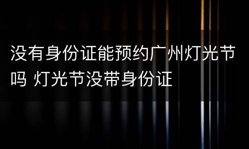 没有身份证能预约广州灯光节吗 灯光节没带身份证