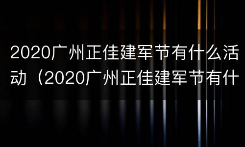 2020广州正佳建军节有什么活动（2020广州正佳建军节有什么活动吗）