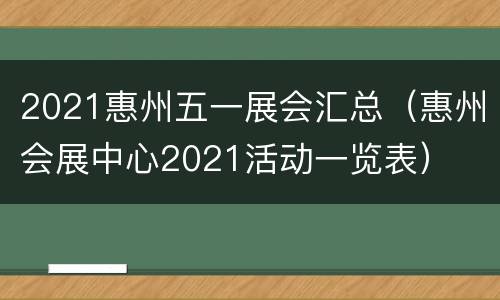 2021惠州五一展会汇总（惠州会展中心2021活动一览表）