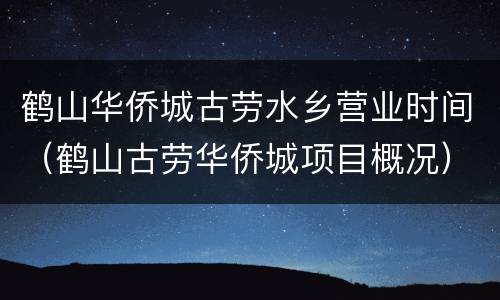 鹤山华侨城古劳水乡营业时间（鹤山古劳华侨城项目概况）