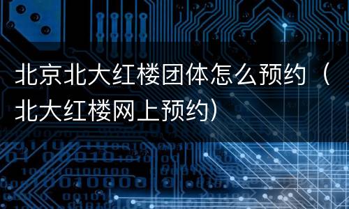 北京北大红楼团体怎么预约（北大红楼网上预约）