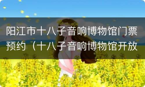 阳江市十八子音响博物馆门票预约（十八子音响博物馆开放时间）