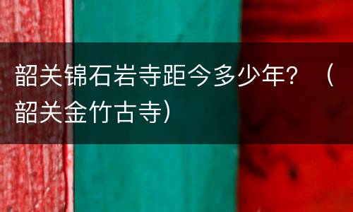 韶关锦石岩寺距今多少年？（韶关金竹古寺）