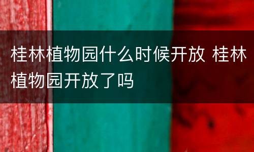 桂林植物园什么时候开放 桂林植物园开放了吗