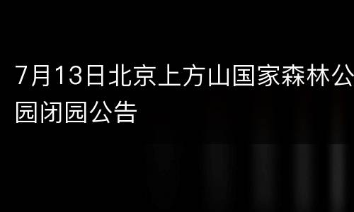7月13日北京上方山国家森林公园闭园公告