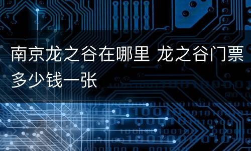 南京龙之谷在哪里 龙之谷门票多少钱一张