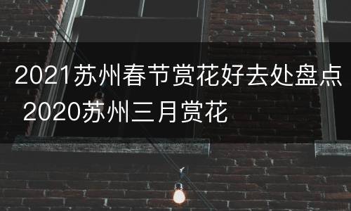 2021苏州春节赏花好去处盘点 2020苏州三月赏花
