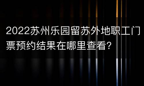 2022苏州乐园留苏外地职工门票预约结果在哪里查看？