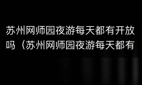 苏州网师园夜游每天都有开放吗（苏州网师园夜游每天都有开放吗?）